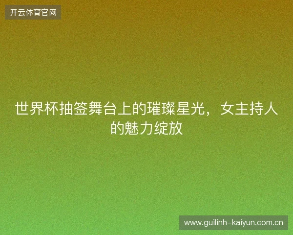世界杯抽签舞台上的璀璨星光，女主持人的魅力绽放